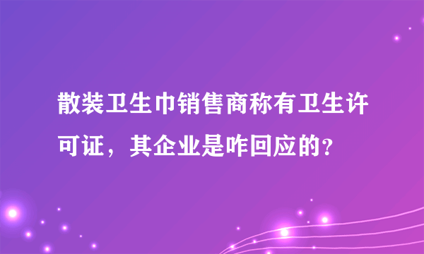 散装卫生巾销售商称有卫生许可证，其企业是咋回应的？