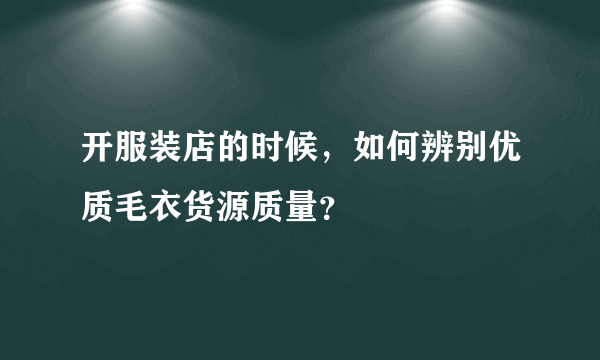 开服装店的时候，如何辨别优质毛衣货源质量？