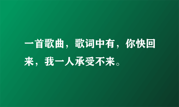 一首歌曲，歌词中有，你快回来，我一人承受不来。