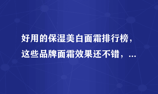 好用的保湿美白面霜排行榜，这些品牌面霜效果还不错，值得收藏