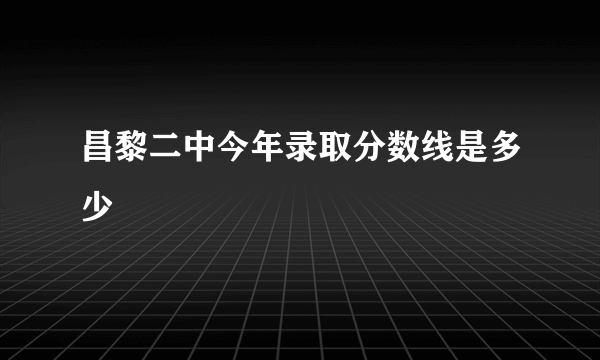 昌黎二中今年录取分数线是多少