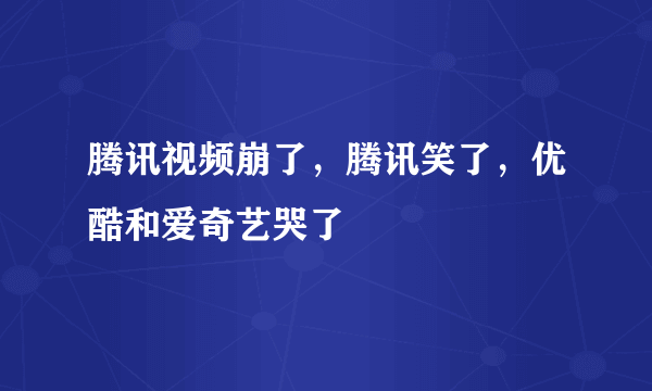 腾讯视频崩了，腾讯笑了，优酷和爱奇艺哭了