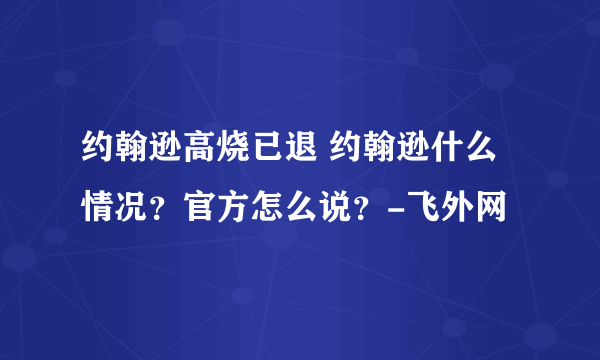 约翰逊高烧已退 约翰逊什么情况？官方怎么说？-飞外网