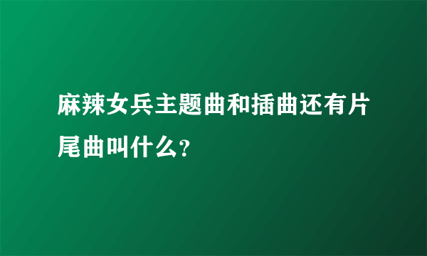 麻辣女兵主题曲和插曲还有片尾曲叫什么？