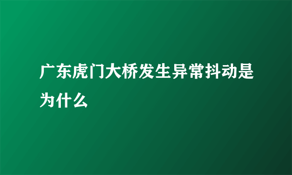 广东虎门大桥发生异常抖动是为什么