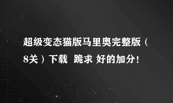 超级变态猫版马里奥完整版（8关）下载  跪求 好的加分！