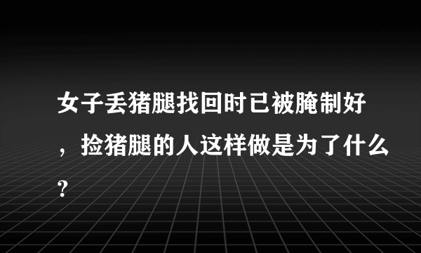 女子丢猪腿找回时已被腌制好，捡猪腿的人这样做是为了什么？