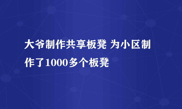 大爷制作共享板凳 为小区制作了1000多个板凳