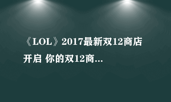 《LOL》2017最新双12商店开启 你的双12商店活动奖励说明