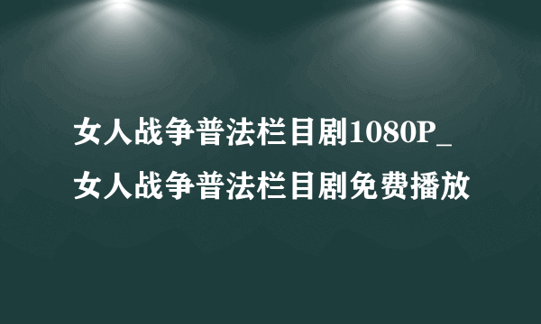 女人战争普法栏目剧1080P_女人战争普法栏目剧免费播放