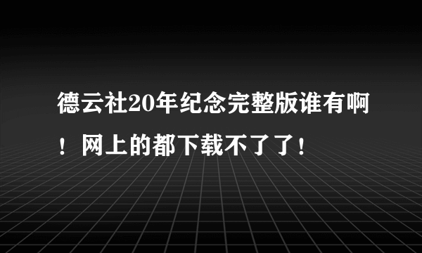 德云社20年纪念完整版谁有啊！网上的都下载不了了！