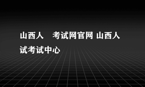 山西人亊考试网官网 山西人试考试中心