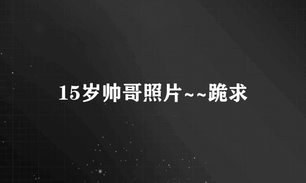 15岁帅哥照片~~跪求