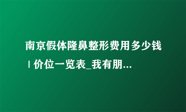 南京假体隆鼻整形费用多少钱 | 价位一览表_我有朋友做过隆鼻，假体因该会用硅胶吧?