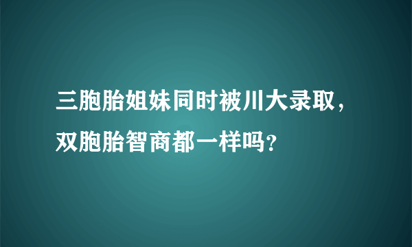 三胞胎姐妹同时被川大录取，双胞胎智商都一样吗？