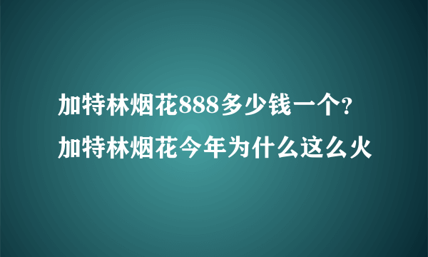 加特林烟花888多少钱一个？加特林烟花今年为什么这么火