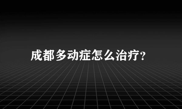 成都多动症怎么治疗？