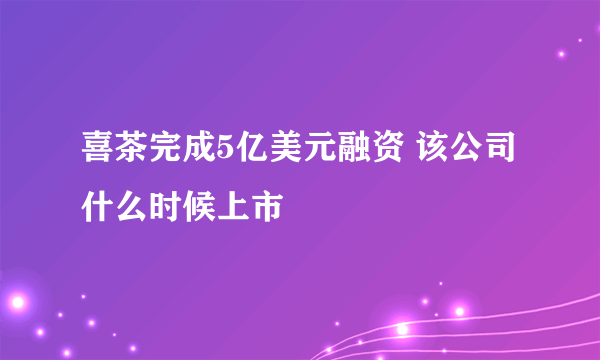 喜茶完成5亿美元融资 该公司什么时候上市