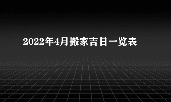 2022年4月搬家吉日一览表