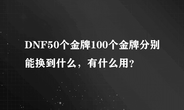 DNF50个金牌100个金牌分别能换到什么，有什么用？