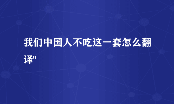 我们中国人不吃这一套怎么翻译