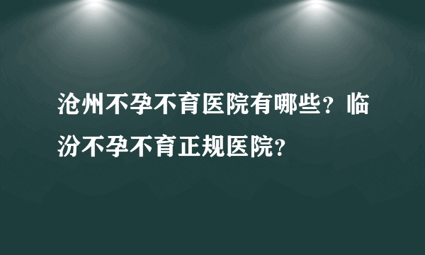 沧州不孕不育医院有哪些？临汾不孕不育正规医院？