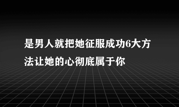 是男人就把她征服成功6大方法让她的心彻底属于你