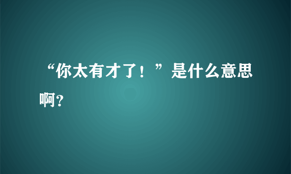 “你太有才了！”是什么意思啊？