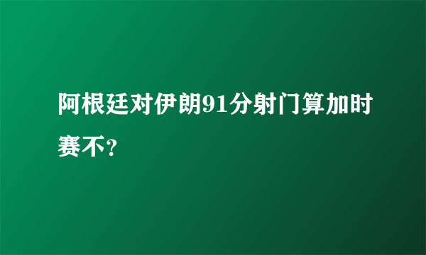 阿根廷对伊朗91分射门算加时赛不？