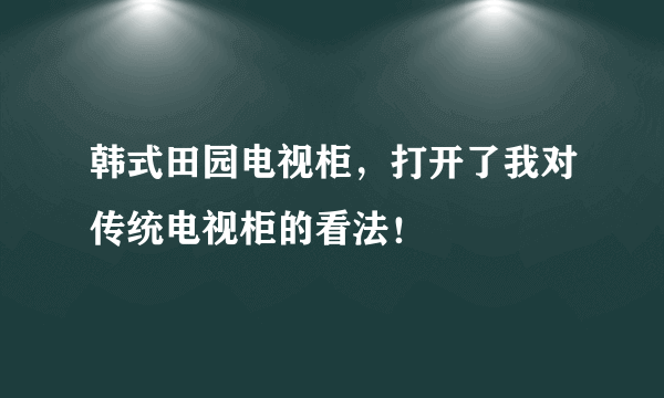 韩式田园电视柜，打开了我对传统电视柜的看法！