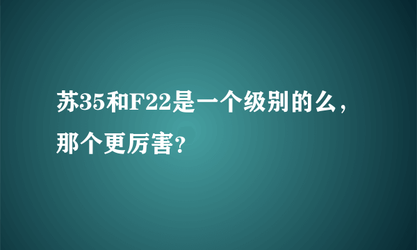 苏35和F22是一个级别的么，那个更厉害？