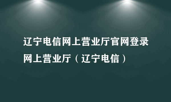 辽宁电信网上营业厅官网登录网上营业厅（辽宁电信）