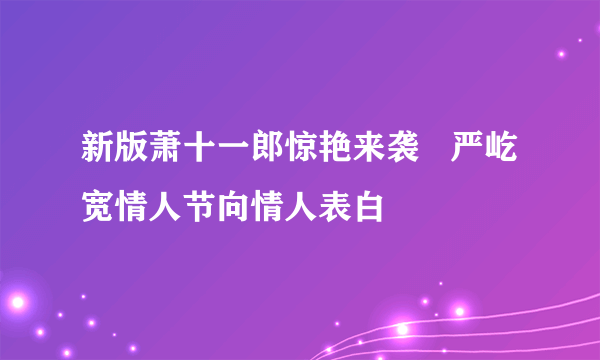 新版萧十一郎惊艳来袭   严屹宽情人节向情人表白