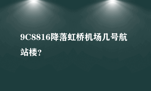 9C8816降落虹桥机场几号航站楼？