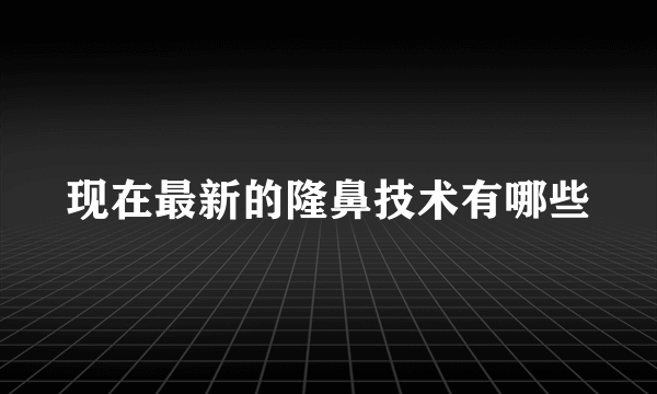 现在最新的隆鼻技术有哪些