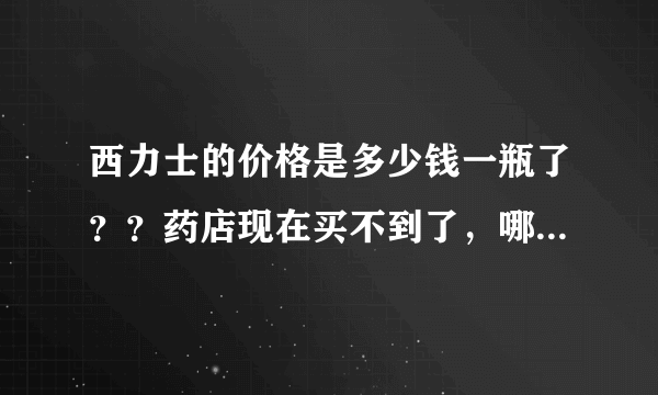 西力士的价格是多少钱一瓶了？？药店现在买不到了，哪里有卖正品的西力士？