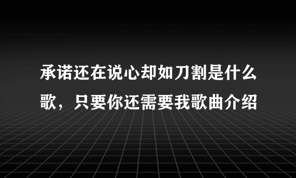 承诺还在说心却如刀割是什么歌，只要你还需要我歌曲介绍