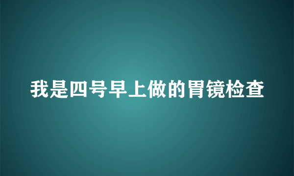 我是四号早上做的胃镜检查