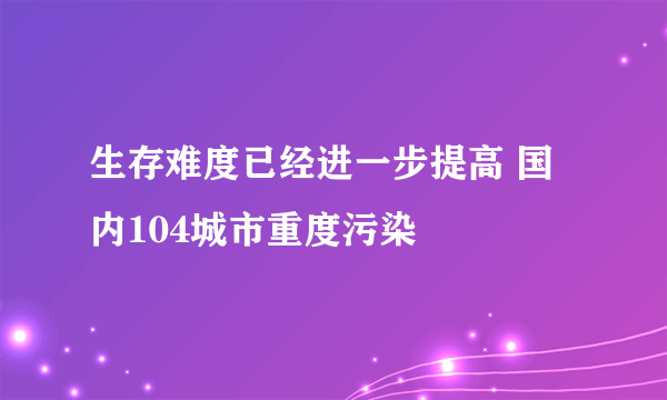 生存难度已经进一步提高 国内104城市重度污染