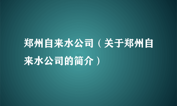 郑州自来水公司（关于郑州自来水公司的简介）