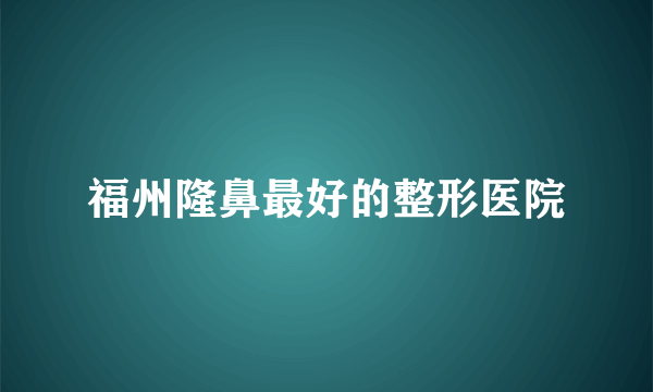 福州隆鼻最好的整形医院