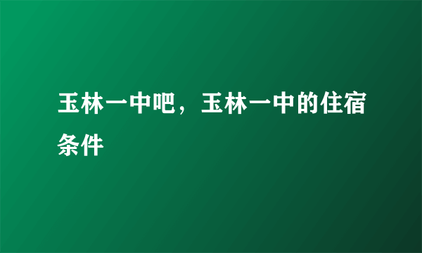 玉林一中吧，玉林一中的住宿条件