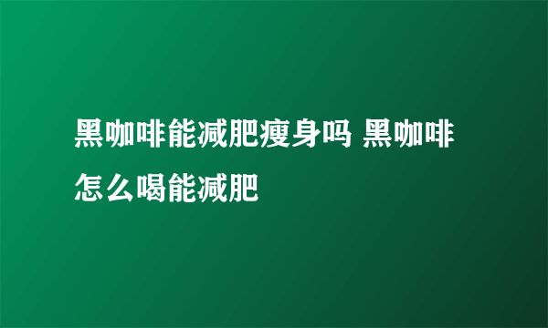 黑咖啡能减肥瘦身吗 黑咖啡怎么喝能减肥