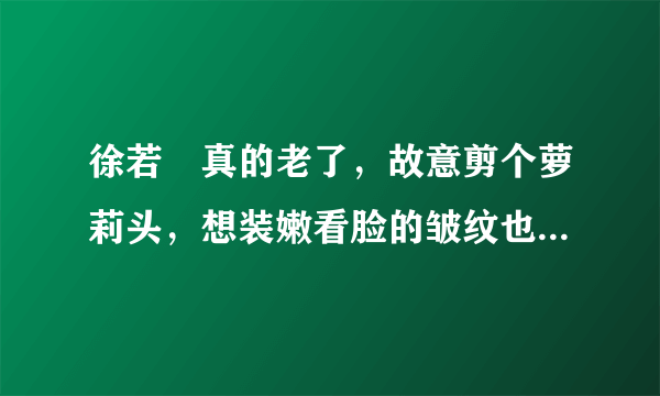 徐若瑄真的老了，故意剪个萝莉头，想装嫩看脸的皱纹也嫩不了啊！