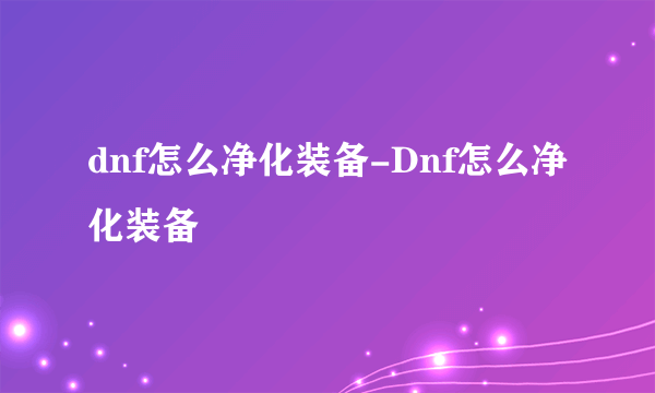 dnf怎么净化装备-Dnf怎么净化装备