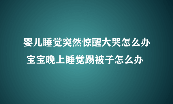 婴儿睡觉突然惊醒大哭怎么办 宝宝晚上睡觉踢被子怎么办