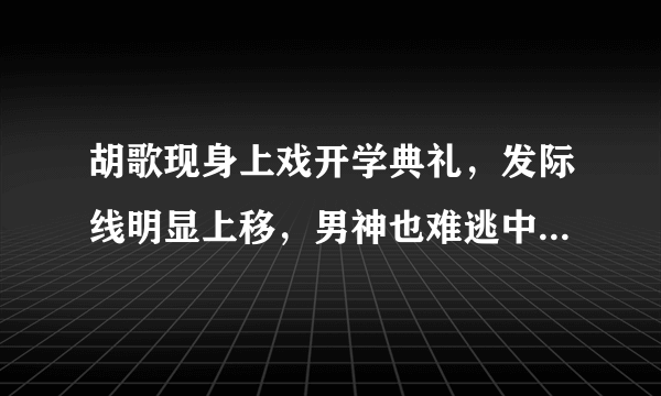 胡歌现身上戏开学典礼，发际线明显上移，男神也难逃中年危机吗？