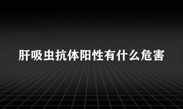 肝吸虫抗体阳性有什么危害