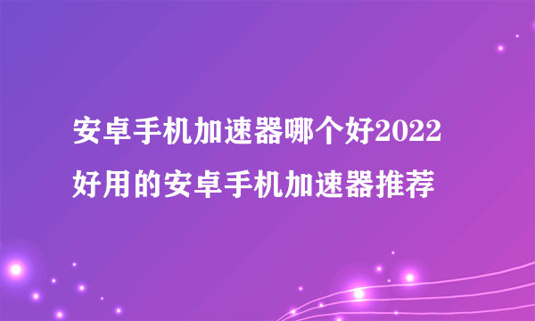 安卓手机加速器哪个好2022 好用的安卓手机加速器推荐