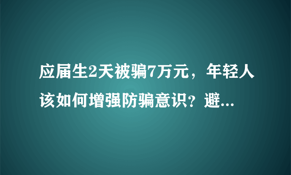 应届生2天被骗7万元，年轻人该如何增强防骗意识？避免被骗？